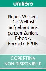 Neues Wissen: Die Welt ist aufgebaut aus ganzen Zahlen. E-book. Formato EPUB ebook di Jan Reichl