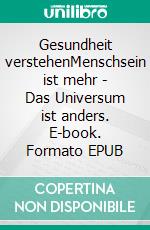 Gesundheit verstehenMenschsein ist mehr - Das Universum ist anders. E-book. Formato EPUB ebook