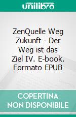 ZenQuelle Weg Zukunft - Der Weg ist das Ziel IV. E-book. Formato EPUB ebook di Eva Lumbeck