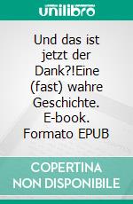 Und das ist jetzt der Dank?!Eine (fast) wahre Geschichte. E-book. Formato EPUB ebook