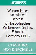 Warum ist es so wie es ist?ein philosophisches Weltenverständnis. E-book. Formato EPUB