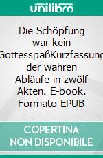 Die Schöpfung war kein GottesspaßKurzfassung der wahren Abläufe in zwölf Akten. E-book. Formato EPUB