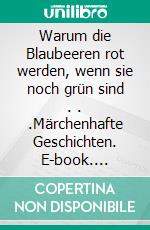 Warum die Blaubeeren rot werden, wenn sie noch grün sind . . .Märchenhafte Geschichten. E-book. Formato EPUB ebook