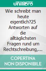 Wie schreibt man heute eigentlich?25 Antworten auf die alltäglichsten Fragen rund um Rechtschreibung, Sprachstil und Korrespondenz. E-book. Formato EPUB ebook