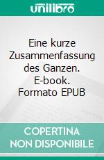 Eine kurze Zusammenfassung des Ganzen. E-book. Formato EPUB ebook di Dennis Hans Ladener