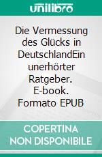 Die Vermessung des Glücks in DeutschlandEin unerhörter Ratgeber. E-book. Formato EPUB ebook