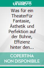 Was für ein TheaterFür Fantasie, Ästhetik und Perfektion auf der Bühne, Effizienz hinter den Kulissen, und begeisterte Zuschauer im Saal. E-book. Formato EPUB ebook