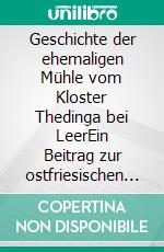 Geschichte der ehemaligen Mühle vom Kloster Thedinga bei LeerEin Beitrag zur ostfriesischen Mühlengeschichte. E-book. Formato EPUB ebook