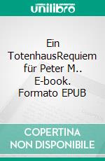 Ein TotenhausRequiem für Peter M.. E-book. Formato EPUB ebook di Lothar Helm