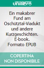 Ein makabrer Fund am Oschütztal-Viadukt und andere Kurzgeschichten. E-book. Formato EPUB ebook di Günter Fanghänel