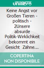 Keine Angst vor Großen Tieren - politisch - 2Unsere absurde Politik-Wirklichkeit  bekommt ein Gesicht   Zähne zeigen - auch mit Tränen in den Augen. E-book. Formato EPUB ebook