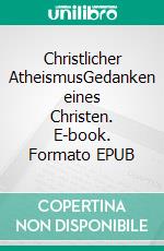 Christlicher AtheismusGedanken eines Christen. E-book. Formato EPUB ebook