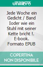 Jede Woche ein Gedicht / Band Ioder wie ein Stuhl mit seiner Kette bricht !. E-book. Formato EPUB ebook