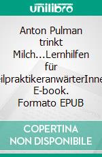 Anton Pulman trinkt Milch...Lernhilfen für HeilpraktikeranwärterInnen. E-book. Formato EPUB ebook