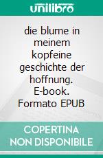 die blume in meinem kopfeine geschichte der hoffnung. E-book. Formato EPUB ebook