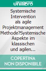 Systemische Intervention als agile Projektmanagement Methode?Systemische Aspekte im klassischen und agilen Projektmanagement. E-book. Formato EPUB ebook di Markus Köstler