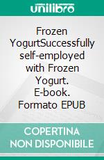 Frozen YogurtSuccessfully self-employed with Frozen Yogurt. E-book. Formato EPUB ebook di Andreas Senkbeil