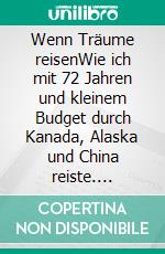 Wenn Träume reisenWie ich mit 72 Jahren und kleinem Budget durch Kanada, Alaska und China reiste. E-book. Formato EPUB ebook