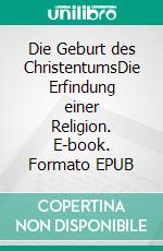 Die Geburt des ChristentumsDie Erfindung einer Religion. E-book. Formato EPUB ebook