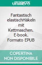 Fantastisch elastischHäkeln mit Kettmaschen. E-book. Formato EPUB ebook