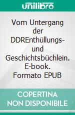 Vom Untergang der DDREnthüllungs- und Geschichtsbüchlein. E-book. Formato EPUB ebook