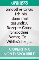 Smoothie to Go - Ich bin dann mal gesund!50 Rezepte Grüne Smoothies &amp; Co. - Wildkräuter-, Superfood-, Detox-, Sportler-, Smoothies.. E-book. Formato EPUB