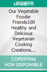 Our Vegetable Foodie Friends100 Healthy and Delicious Vegetarian Cooking Creations (Healthy Vegetarian Cookbook). E-book. Formato EPUB ebook