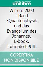 Wir um 2000 -  Band 3Quantenphysik und das Evangelium des Johannes. E-book. Formato EPUB ebook di Werner M. Heinrich