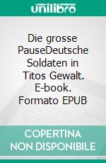 Die grosse PauseDeutsche Soldaten in Titos Gewalt. E-book. Formato EPUB ebook