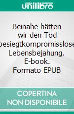 Beinahe hätten wir den Tod besiegtkompromisslose Lebensbejahung. E-book. Formato EPUB