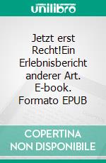 Jetzt erst Recht!Ein Erlebnisbericht anderer Art. E-book. Formato EPUB