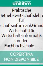 Praktische Betriebswirtschaftslehre für WirtschaftsinformatikGrundkurs Wirtschaft für Wirtschaftsinformatik an der Fachhochschule (FH) zum Bachelor. E-book. Formato EPUB ebook