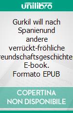 Gurkil will nach Spanienund andere verrückt-fröhliche Freundschaftsgeschichten. E-book. Formato EPUB