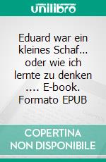 Eduard war ein kleines Schaf… oder wie ich lernte zu denken .... E-book. Formato EPUB ebook