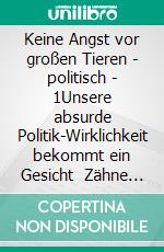 Keine Angst vor großen Tieren - politisch - 1Unsere absurde Politik-Wirklichkeit bekommt ein Gesicht    Zähne zeigen - auch mit Tränen in den Augen. E-book. Formato EPUB ebook di Udo Robert Riegger