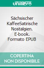 Sächsischer KaffeeSatirische Nostalgien. E-book. Formato EPUB ebook