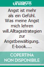 Angst ist mehr als ein Gefühl. Was meine Angst mich lehren will.Alltagsstrategien zur Angstbewältigung. E-book. Formato EPUB