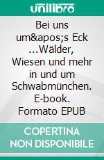 Bei uns um's Eck ...Wälder, Wiesen und mehr in und um Schwabmünchen. E-book. Formato EPUB ebook di Maria Reichenauer