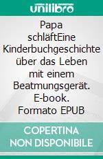 Papa schläftEine Kinderbuchgeschichte über das Leben mit einem Beatmungsgerät. E-book. Formato EPUB