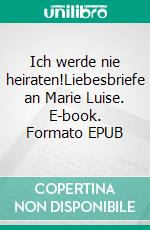 Ich werde nie heiraten!Liebesbriefe an Marie Luise. E-book. Formato EPUB ebook