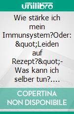 Wie stärke ich mein Immunsystem?Oder: &quot;Leiden auf Rezept?&quot;- Was kann ich selber tun?. E-book. Formato EPUB ebook