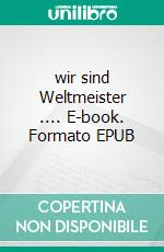 wir sind Weltmeister .... E-book. Formato EPUB ebook di André Heresch