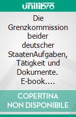 Die Grenzkommission beider deutscher StaatenAufgaben, Tätigkeit und Dokumente. E-book. Formato EPUB