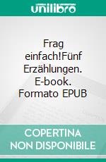 Frag einfach!Fünf Erzählungen. E-book. Formato EPUB ebook di Petra Kolossa