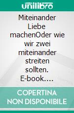 Miteinander Liebe machenOder wie wir zwei miteinander streiten sollten. E-book. Formato EPUB ebook