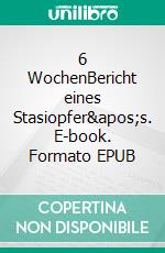 6 WochenBericht eines Stasiopfer&apos;s. E-book. Formato EPUB