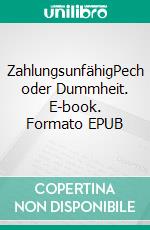 ZahlungsunfähigPech oder Dummheit. E-book. Formato EPUB ebook