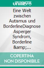 Eine Welt zwischen Autismus und BorderlineDiagnose Asperger Syndrom, Borderline &amp; Depressionen. Gedanken und Gefühle aus einer &quot;anderen Welt&quot;. E-book. Formato EPUB ebook