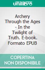 Archery Through the Ages - In the Twilight of Truth. E-book. Formato EPUB ebook di Thomas M. Meine