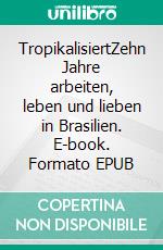 TropikalisiertZehn Jahre arbeiten, leben und lieben in Brasilien. E-book. Formato EPUB ebook